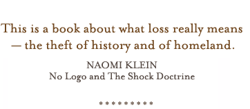 This is a book about what loss really means-the theft of history and of homeland. NAOMI KLEIN:No Logo and The Shock Doctrine
